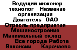 Ведущий инженер-технолог › Название организации ­ Двигатель, ОАО › Отрасль предприятия ­ Машиностроение › Минимальный оклад ­ 45 000 - Все города Работа » Вакансии   . Карачаево-Черкесская респ.